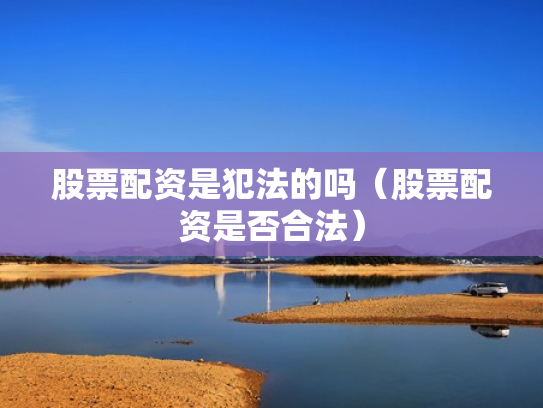 股票配资是犯法的吗（股票配资是否合法）