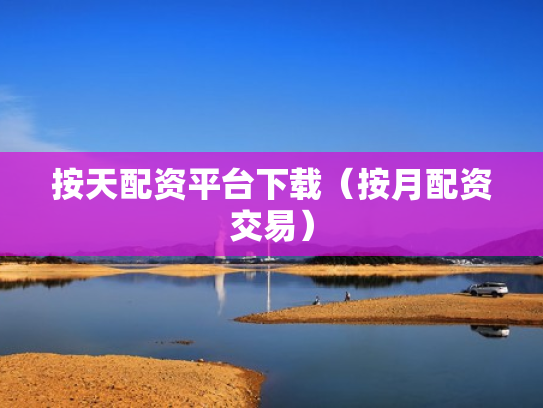 按天配资平台下载（按月配资交易）