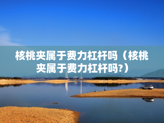 核桃夹属于费力杠杆吗（核桃夹属于费力杠杆吗?）