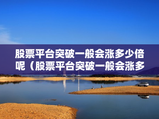 股票平台突破一般会涨多少倍呢（股票平台突破一般会涨多少倍呢知乎）
