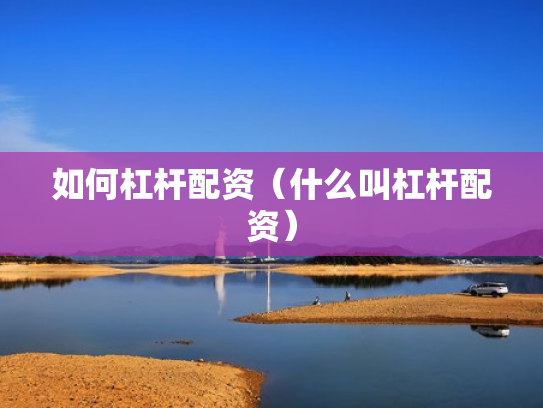 如何杠杆配资（什么叫杠杆配资）