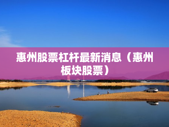 惠州股票杠杆最新消息（惠州板块股票）