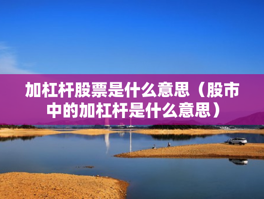 加杠杆股票是什么意思（股市中的加杠杆是什么意思）