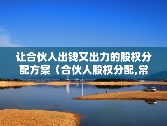 让合伙人出钱又出力的股权分配方案（合伙人股权分配,常见的13个问题）