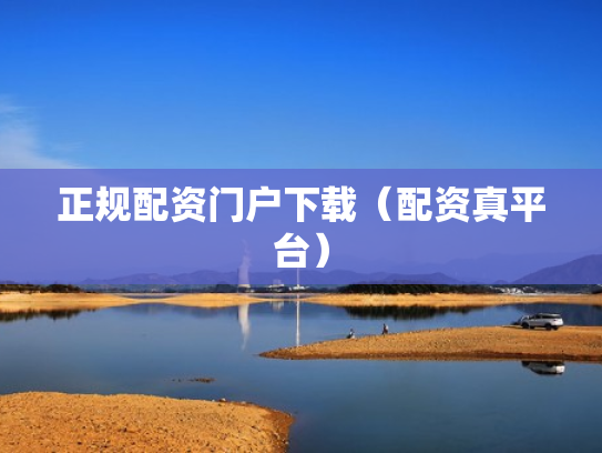 正规配资门户下载（配资真平台）