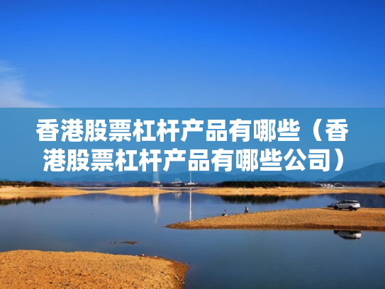 香港股票杠杆产品有哪些（香港股票杠杆产品有哪些公司）