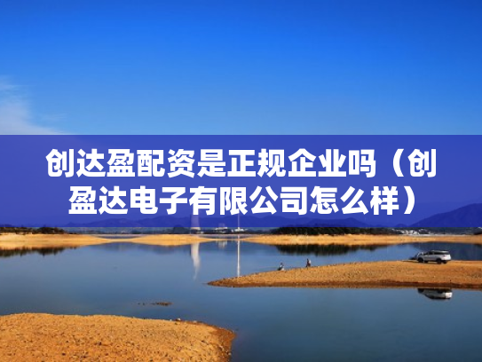 创达盈配资是正规企业吗（创盈达电子有限公司怎么样）