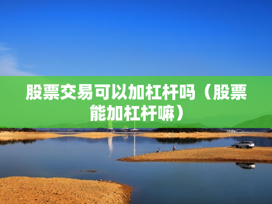 股票交易可以加杠杆吗（股票能加杠杆嘛）