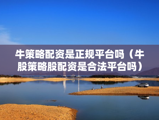 牛策略配资是正规平台吗（牛股策略股配资是合法平台吗）