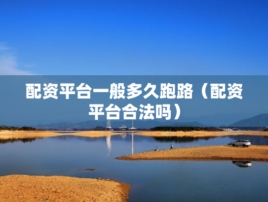 配资平台一般多久跑路（配资平台合法吗）