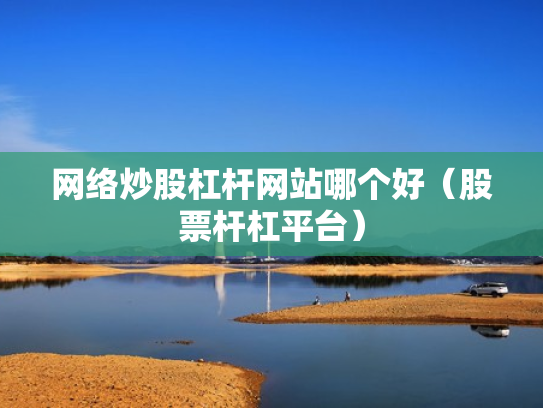 网络炒股杠杆网站哪个好（股票杆杠平台）
