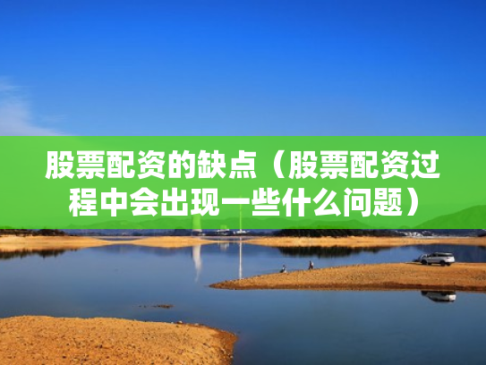 股票配资的缺点（股票配资过程中会出现一些什么问题）