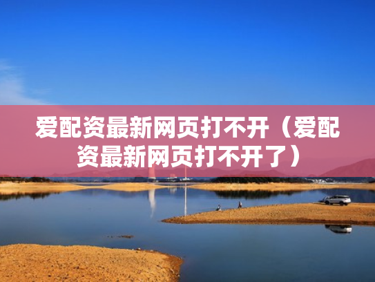爱配资最新网页打不开（爱配资最新网页打不开了）
