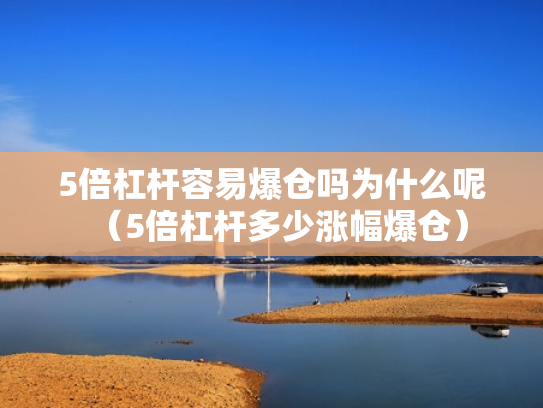 5倍杠杆容易爆仓吗为什么呢（5倍杠杆多少涨幅爆仓）
