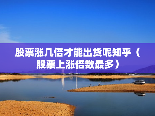 股票涨几倍才能出货呢知乎（股票上涨倍数最多）