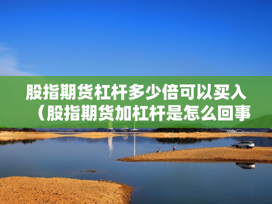 股指期货杠杆多少倍可以买入（股指期货加杠杆是怎么回事）