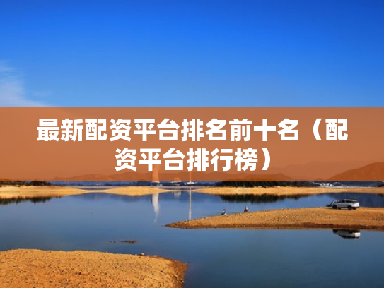 最新配资平台排名前十名（配资平台排行榜）