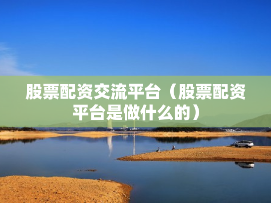股票配资交流平台（股票配资平台是做什么的）