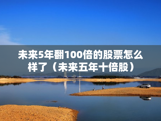 未来5年翻100倍的股票怎么样了（未来五年十倍股）