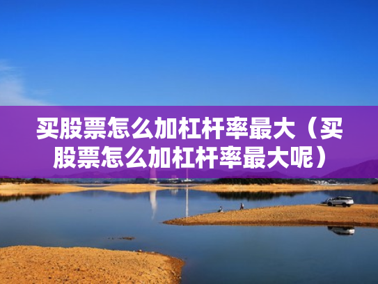 买股票怎么加杠杆率最大（买股票怎么加杠杆率最大呢）