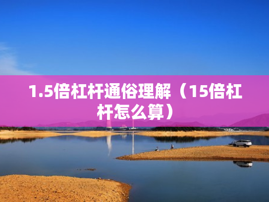 1.5倍杠杆通俗理解（15倍杠杆怎么算）
