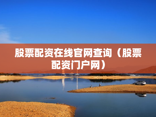 股票配资在线官网查询（股票配资门户网）