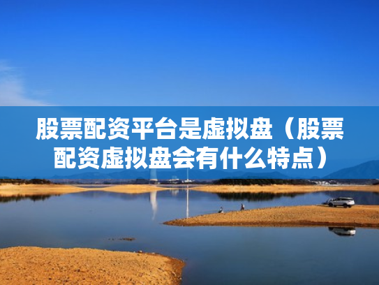 股票配资平台是虚拟盘（股票配资虚拟盘会有什么特点）