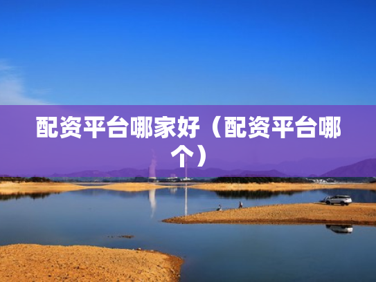 配资平台哪家好（配资平台哪个）