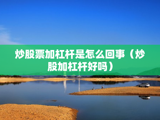 炒股票加杠杆是怎么回事（炒股加杠杆好吗）