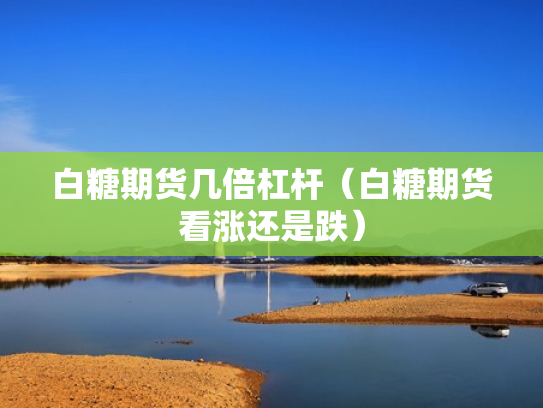 白糖期货几倍杠杆（白糖期货看涨还是跌）