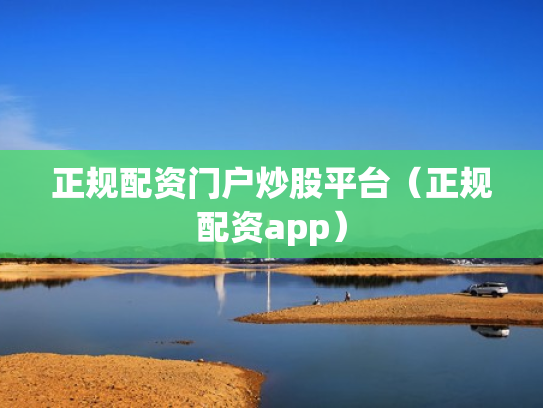 正规配资门户炒股平台（正规配资app）
