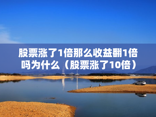 股票涨了1倍那么收益翻1倍吗为什么（股票涨了10倍）
