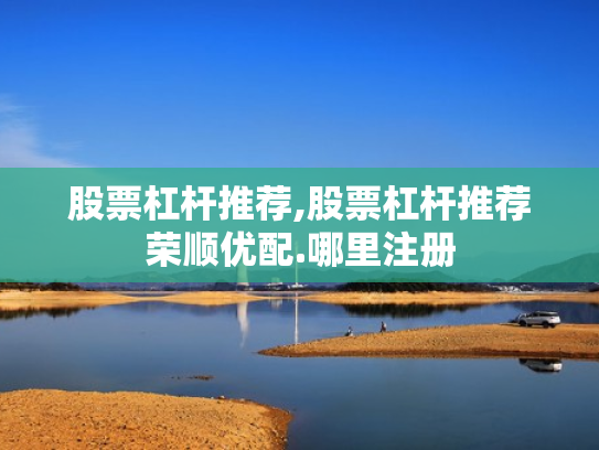 股票杠杆推荐,股票杠杆推荐荣顺优配.哪里注册