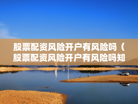 股票配资风险开户有风险吗（股票配资风险开户有风险吗知乎）