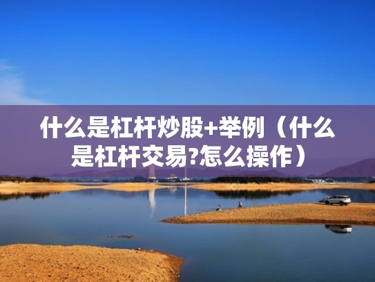 什么是杠杆炒股+举例（什么是杠杆交易?怎么操作）