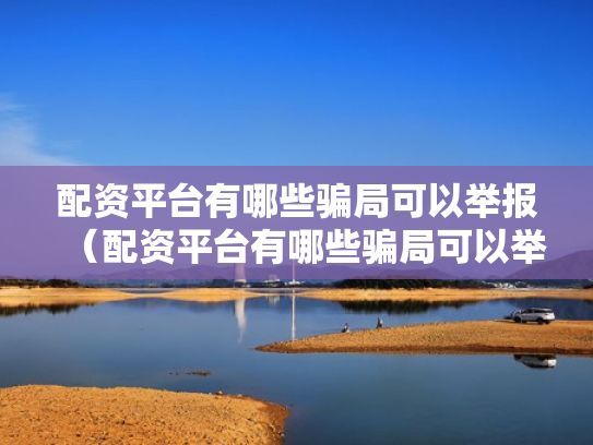 配资平台有哪些骗局可以举报（配资平台有哪些骗局可以举报的）