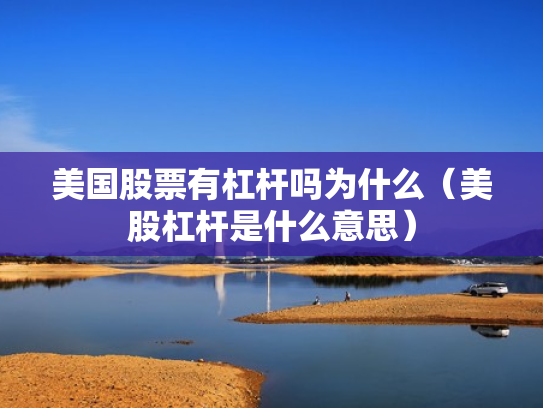 美国股票有杠杆吗为什么（美股杠杆是什么意思）