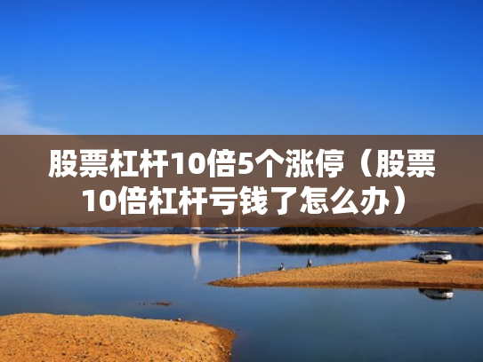 股票杠杆10倍5个涨停（股票10倍杠杆亏钱了怎么办）