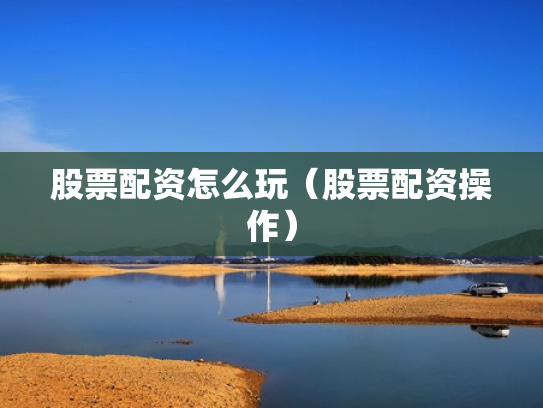 股票配资怎么玩（股票配资操作）