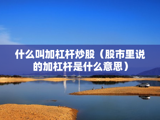 什么叫加杠杆炒股（股市里说的加杠杆是什么意思）