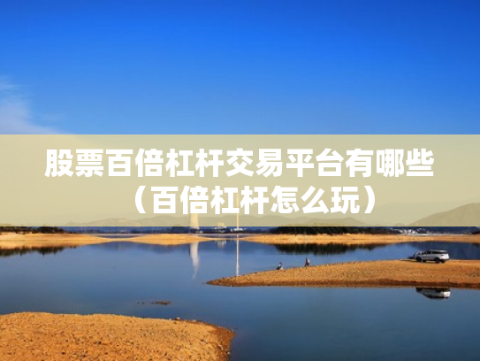 股票百倍杠杆交易平台有哪些（百倍杠杆怎么玩）