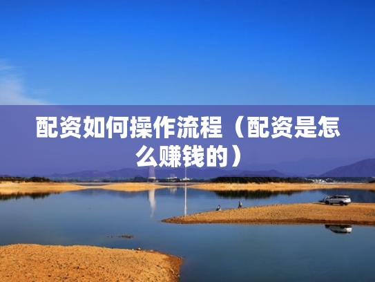 配资如何操作流程（配资是怎么赚钱的）