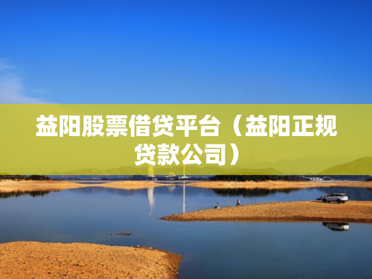 益阳股票借贷平台（益阳正规贷款公司）