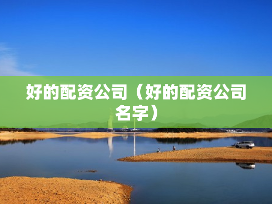 好的配资公司（好的配资公司名字）