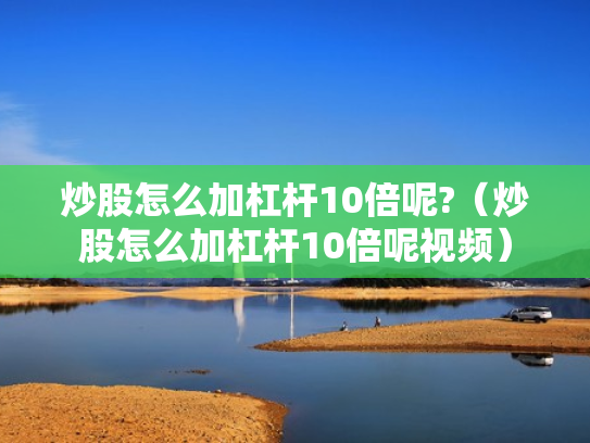 炒股怎么加杠杆10倍呢?（炒股怎么加杠杆10倍呢视频）