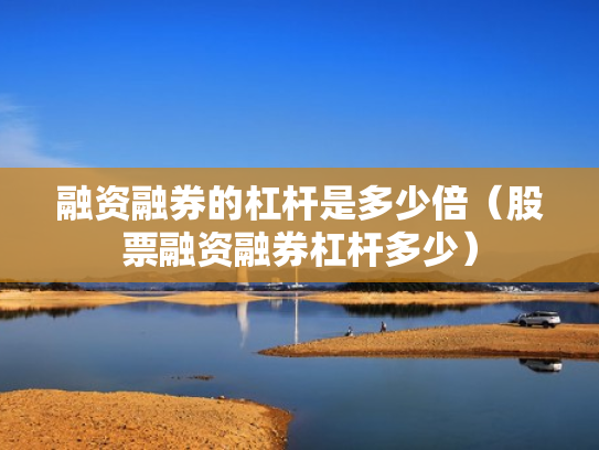 融资融券的杠杆是多少倍（股票融资融券杠杆多少）