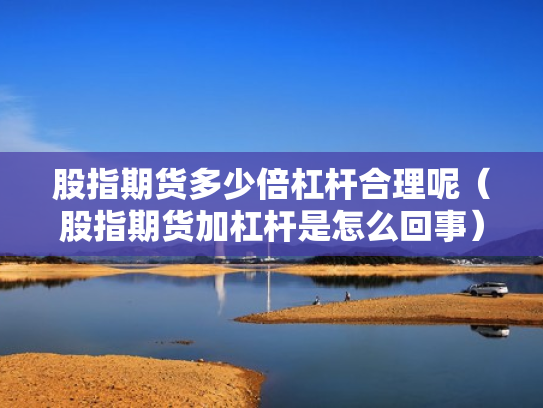 股指期货多少倍杠杆合理呢（股指期货加杠杆是怎么回事）