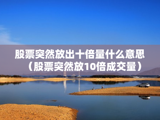 股票突然放出十倍量什么意思（股票突然放10倍成交量）