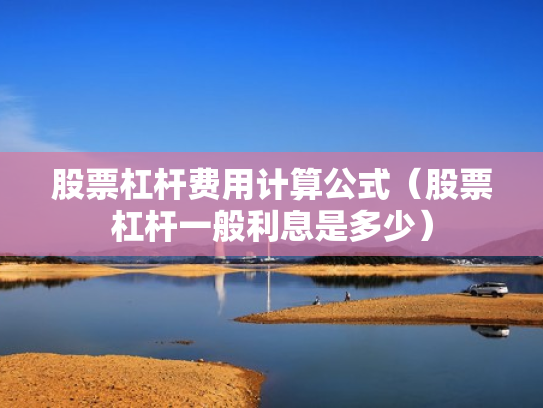 股票杠杆费用计算公式（股票杠杆一般利息是多少）