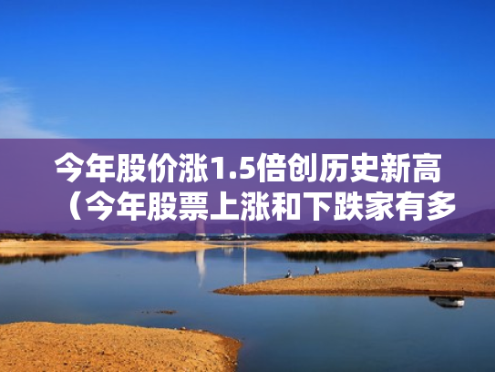今年股价涨1.5倍创历史新高（今年股票上涨和下跌家有多少）